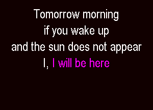 Tomorrow morning
if you wake up
and the sun does not appear