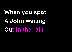 When you spot
A John waiting

Out in the rain