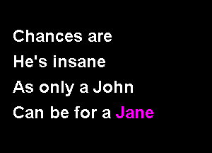 Chances are
He's insane

As only a John
Can be for a Jane