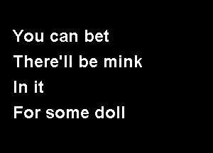 You can bet
There'll be mink

In it
For some doll