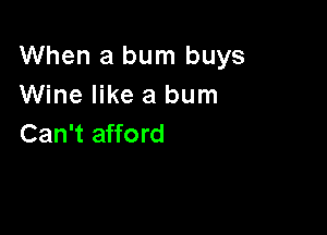 When a bum buys
Wine like a bum

Can't afford