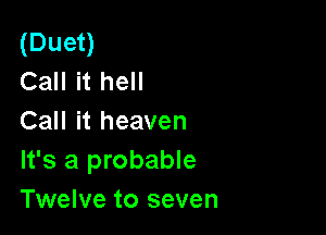 (Duet)
Call it hell

Call it heaven
It's a probable
Twelve to seven