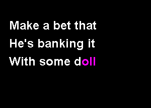 Make a bet that
He's banking it

With some doll