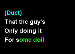 (Duet)
That the guy's

Only doing it
For some doll