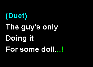 (Duet)
The guy's only

Doing it
For some doll...!