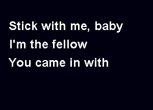 Stick with me, baby
I'm the fellow

You came in with