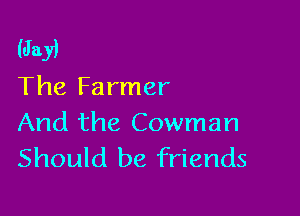 (Jay)

The Farmer

And the Cowman
Should be friends