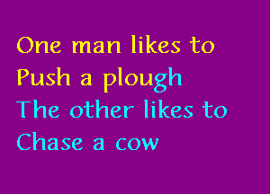 One man likes to
Push a plough

The other likes to
Chase a cow