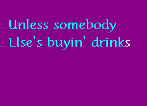 Unless somebody
Else's buyin' drinks