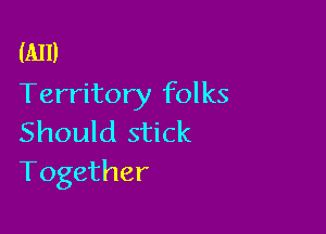 (A11)
Territory folks

Should stick
Together