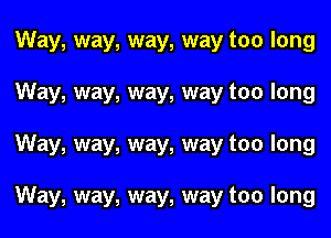 Way, way, way, way too long
Way, way, way, way too long
Way, way, way, way too long

Way, way, way, way too long