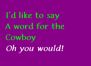I'd like to say
A word for the

Cowboy
Oh you wouid!