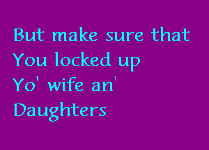 But make sure that
You locked up

Yo' wife an'
Daughters