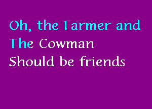 Oh, the Farmer and
The Cowman

Should be friends