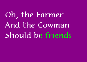 Oh, the Farmer
And the Cowman

Should be friends