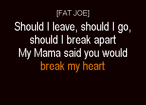 IFAT JOE1

Should I leave, should I go,
should I break apart

My Mama said you would
break my heart