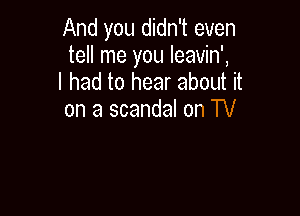 And you didn't even

tell me you leavin',
I had to hear about it

on a scandal on TV