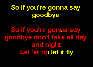 So if you're gonna say

goodbye don't take all day
and night
Let 'er rip let it fly