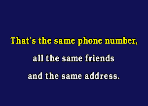 That's the same phone number.

all the same friends

and the same address.