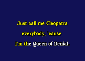 Just call me Cleopatra

everybody. 'cause

I'm the Queen of Denial.
