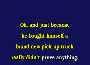 Oh. and just because
he bought himself a
brand new pick-up truck

really didn't prove anything.