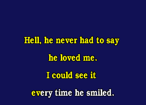 Hell. he never had to say

he loved me.
I could see it

every time he smiled.