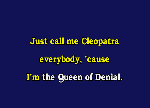 Just call me Cleopatra

everybody. 'cause

I'm the Queen of Denial.