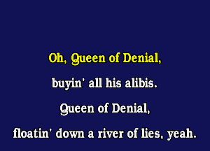 011. Queen of Denial.
buyin' all his alibis.
Queen of Denial.

Hoatin' down a river of lies. yeah.