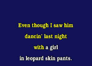 Even though I saw him

dancin' last night
with a girl

in leopard skin pants.