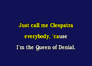 Just call me Cleopatra

everybody. 'cause

I'm the Queen of Denial.