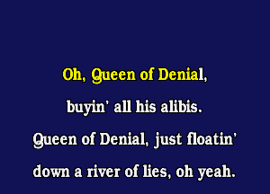 011. Queen of Denial.
buyin' all his alibis.
Queen of Denial. just floatin'

down a river of lies. oh yeah.