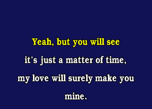 Yeah. but you will see
it's just a matter of time.
my love will surely make you

mine.