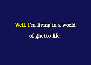 Well. I'm living in a world

of ghetto life.