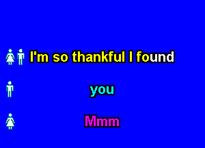 M I'm so thankful I found

i