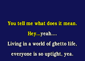 You tell me what does it mean.
Hey...yeah....
Living in a world of ghetto life.

everyone is so uptight. yea.