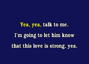 Yea. yea. talk to me.

I'm going to let him know

that this love is strong. yea.