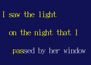 I saw the light

on the night that I

passed by her window