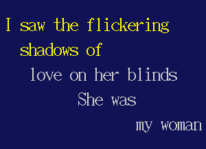 I saw the flickering
shadows of

love on her blinds
She was
my woman