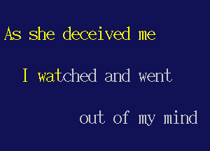 As she deceived me

I watched and went

out of my mind