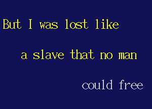 But I was lost like

a slave that no man

could free