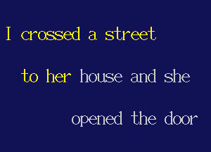 I crossed a street

to her house and she

opened the door