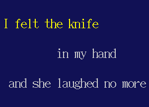 I felt the knife

in my hand

and she laughed no more