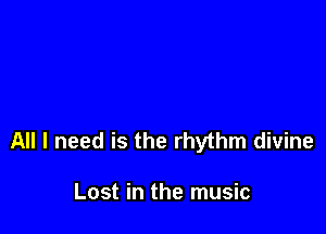 All I need is the rhythm divine

Lost in the music