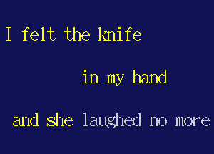 I felt the knife

in my hand

and she laughed no more