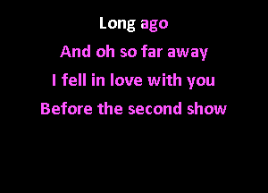 Long ago

And oh so far away

I fell in love with you

Before the second show