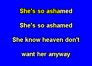 She's so ashamed
She's so ashamed

She know heaven don't

want her anyway