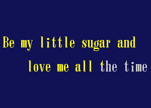 Be my little sugar and

love me all the time