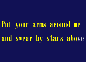 Put your arms around me

and swear by stars above