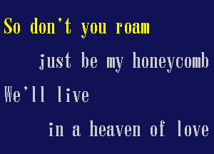 So d0n t you roam

just be my honeycomb

We ll live

in a heaven of love
