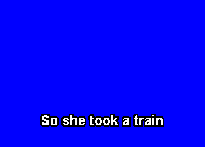 So she took a train